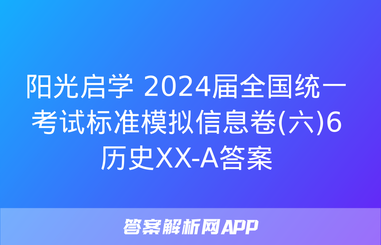 阳光启学 2024届全国统一考试标准模拟信息卷(六)6历史XX-A答案