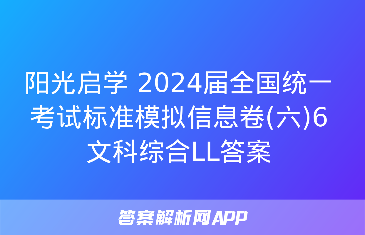 阳光启学 2024届全国统一考试标准模拟信息卷(六)6文科综合LL答案