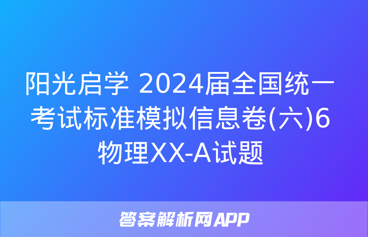 阳光启学 2024届全国统一考试标准模拟信息卷(六)6物理XX-A试题