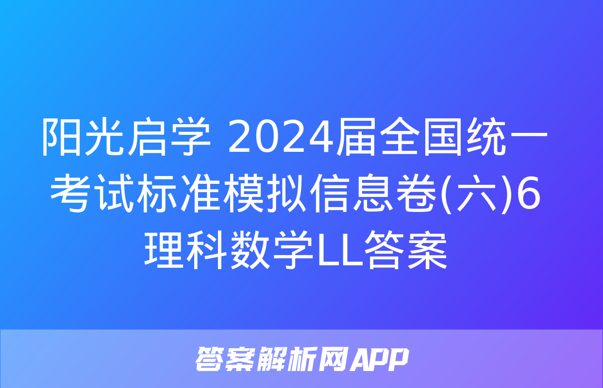 阳光启学 2024届全国统一考试标准模拟信息卷(六)6理科数学LL答案