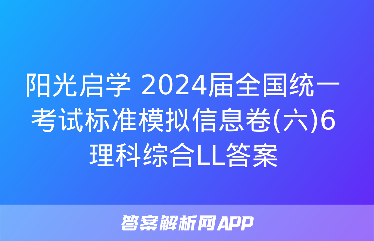 阳光启学 2024届全国统一考试标准模拟信息卷(六)6理科综合LL答案