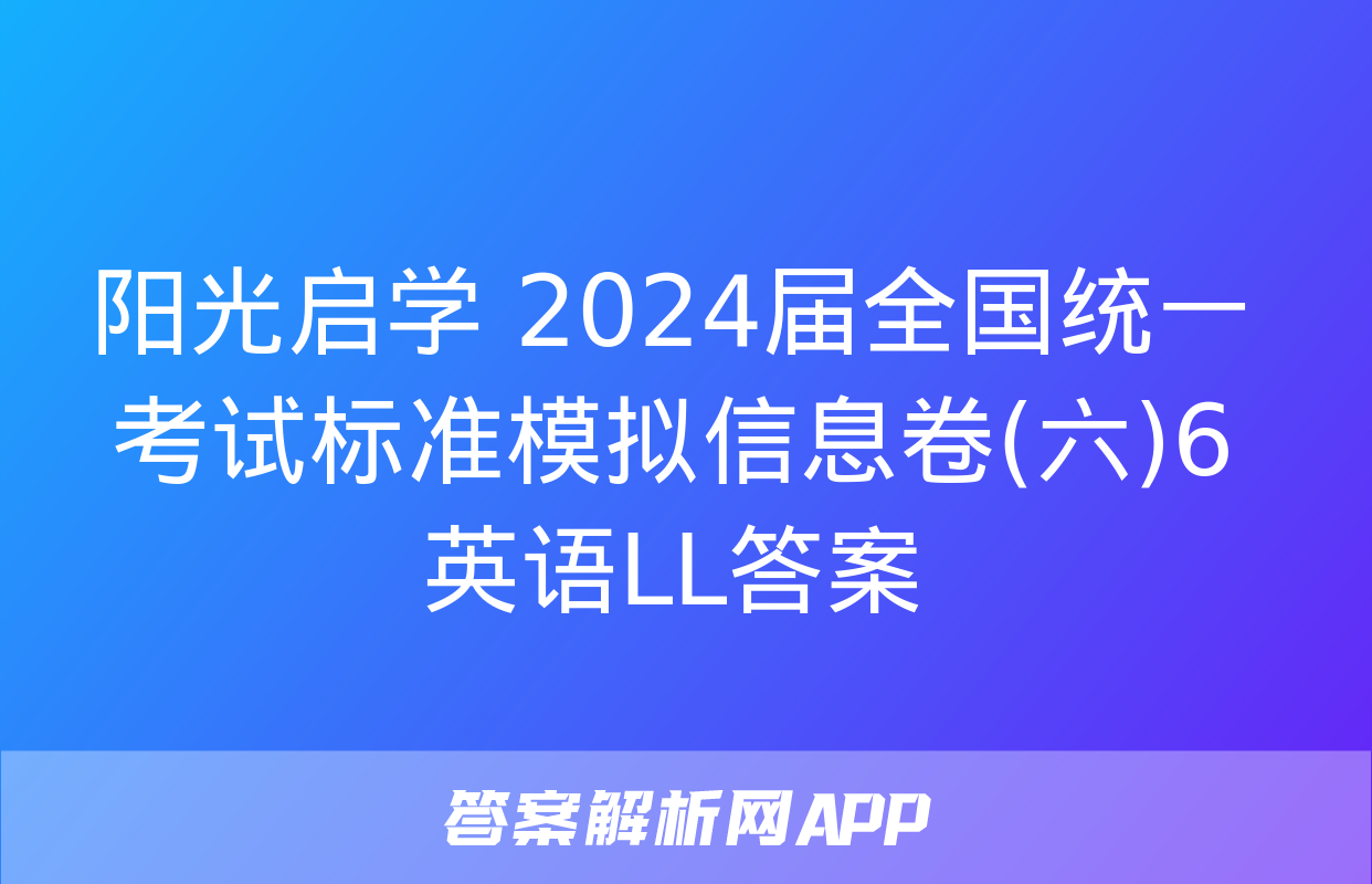 阳光启学 2024届全国统一考试标准模拟信息卷(六)6英语LL答案