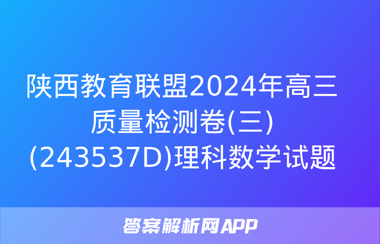 陕西教育联盟2024年高三质量检测卷(三)(243537D)理科数学试题