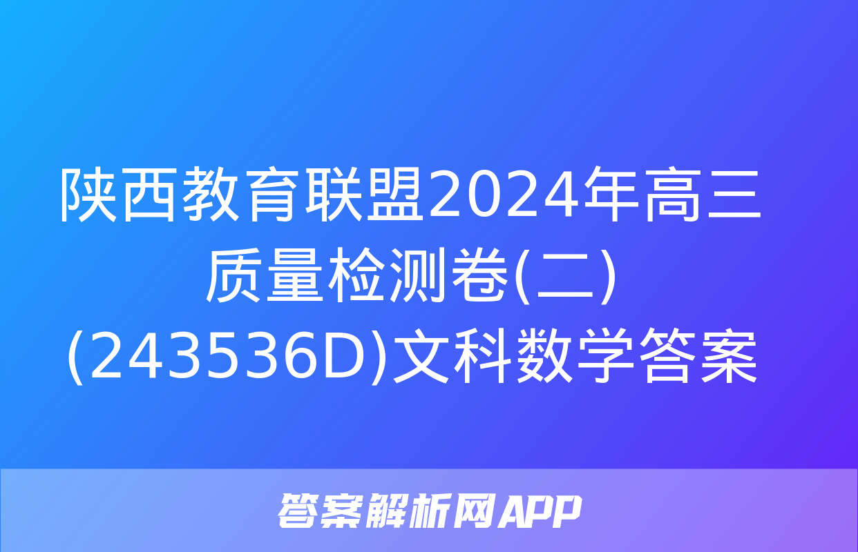 陕西教育联盟2024年高三质量检测卷(二)(243536D)文科数学答案