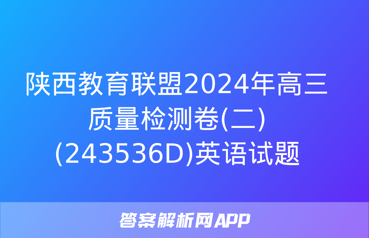 陕西教育联盟2024年高三质量检测卷(二)(243536D)英语试题