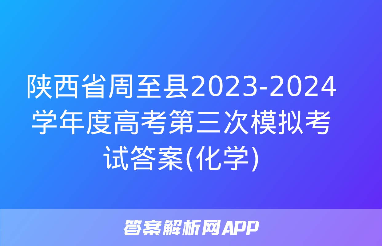 陕西省周至县2023-2024学年度高考第三次模拟考试答案(化学)