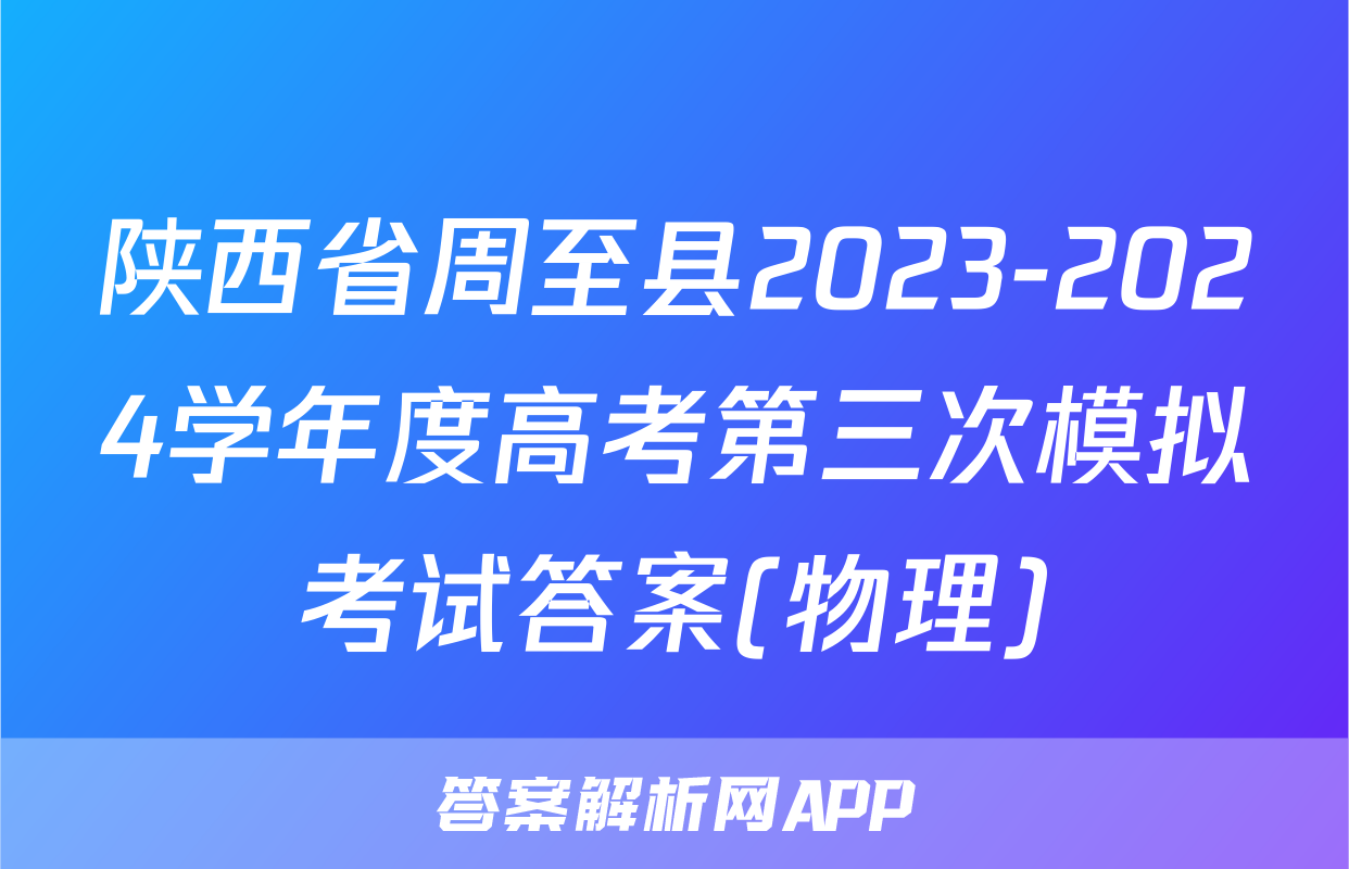 陕西省周至县2023-2024学年度高考第三次模拟考试答案(物理)