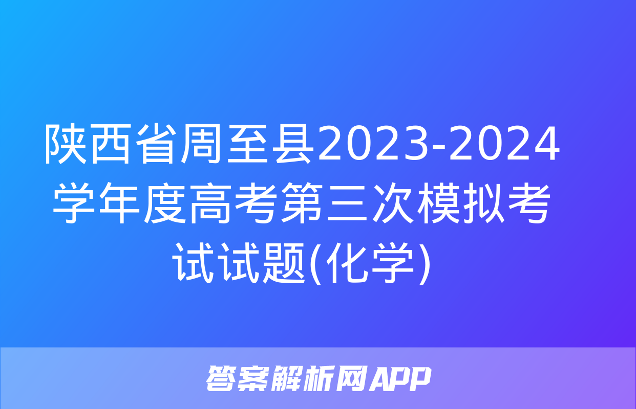 陕西省周至县2023-2024学年度高考第三次模拟考试试题(化学)