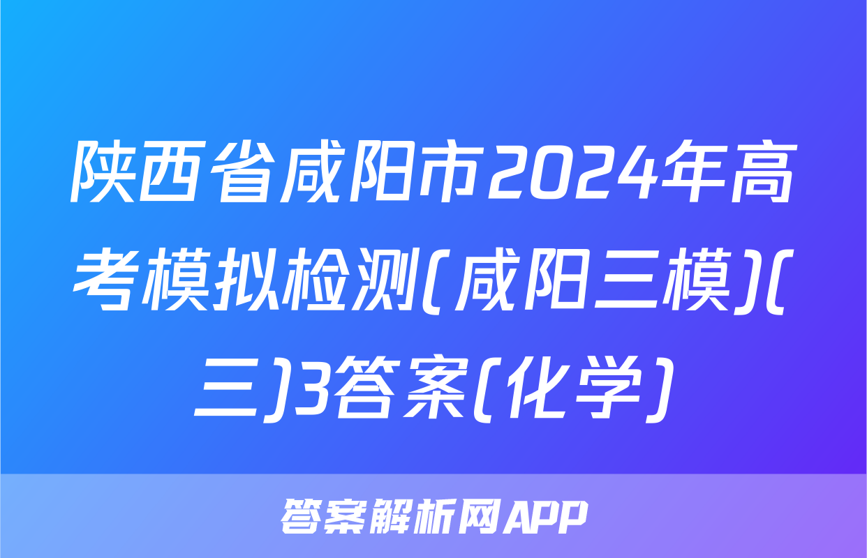 陕西省咸阳市2024年高考模拟检测(咸阳三模)(三)3答案(化学)