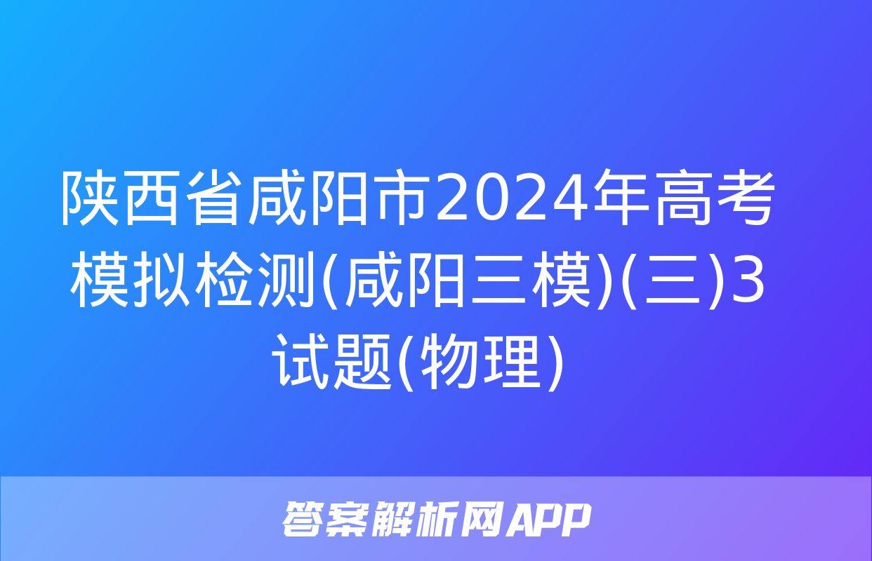 陕西省咸阳市2024年高考模拟检测(咸阳三模)(三)3试题(物理)