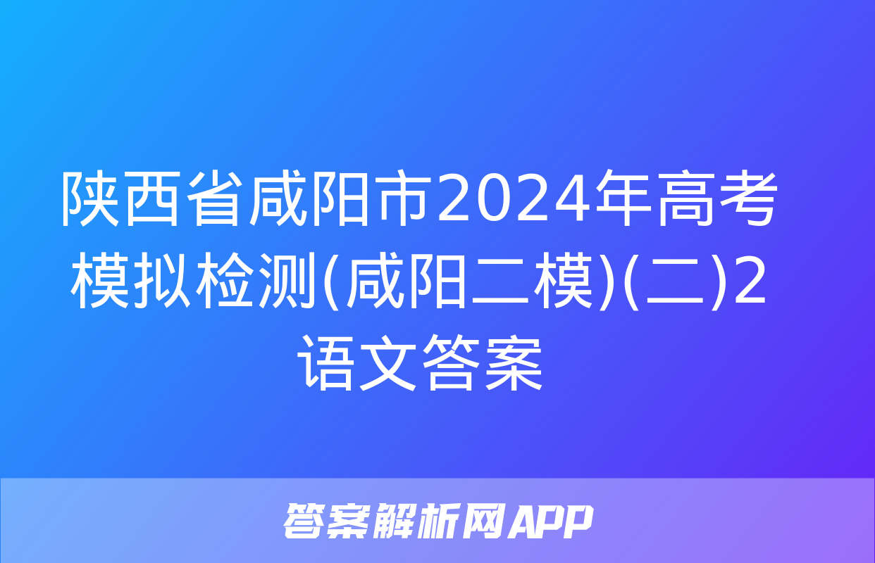 陕西省咸阳市2024年高考模拟检测(咸阳二模)(二)2语文答案