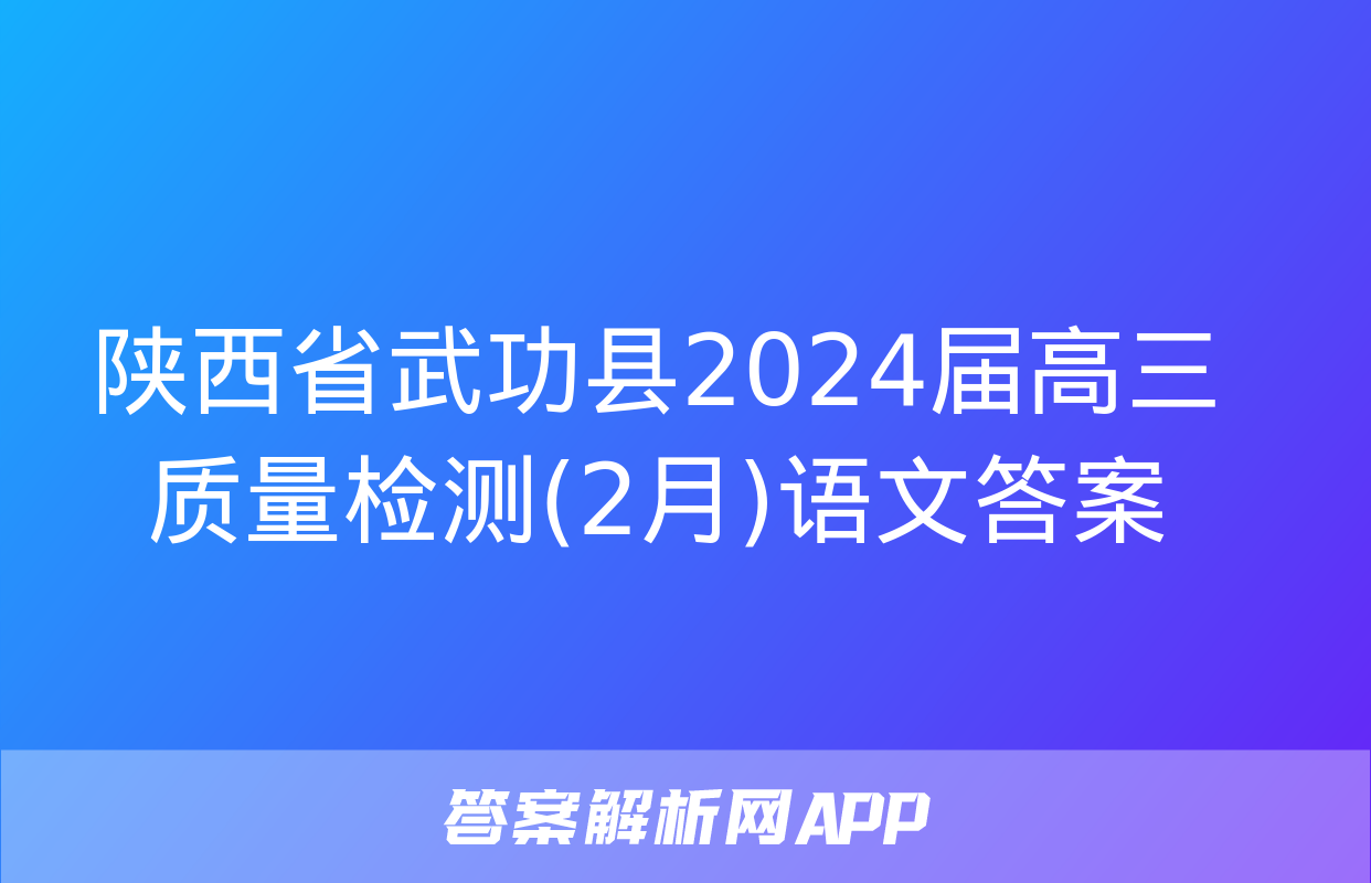 陕西省武功县2024届高三质量检测(2月)语文答案