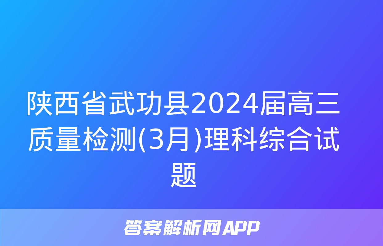 陕西省武功县2024届高三质量检测(3月)理科综合试题