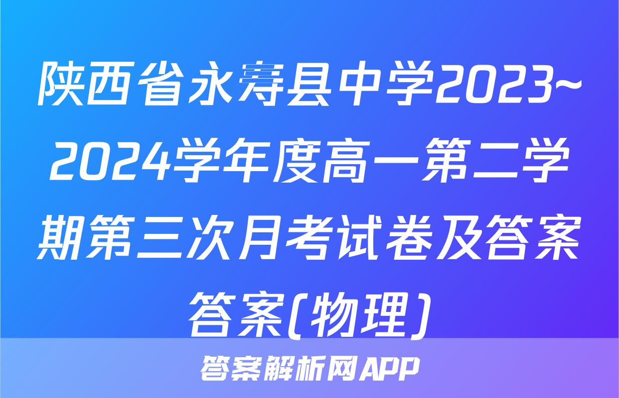 陕西省永寿县中学2023~2024学年度高一第二学期第三次月考试卷及答案答案(物理)