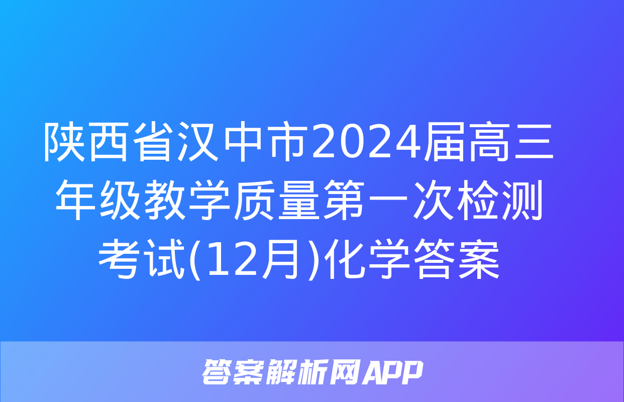 陕西省汉中市2024届高三年级教学质量第一次检测考试(12月)化学答案