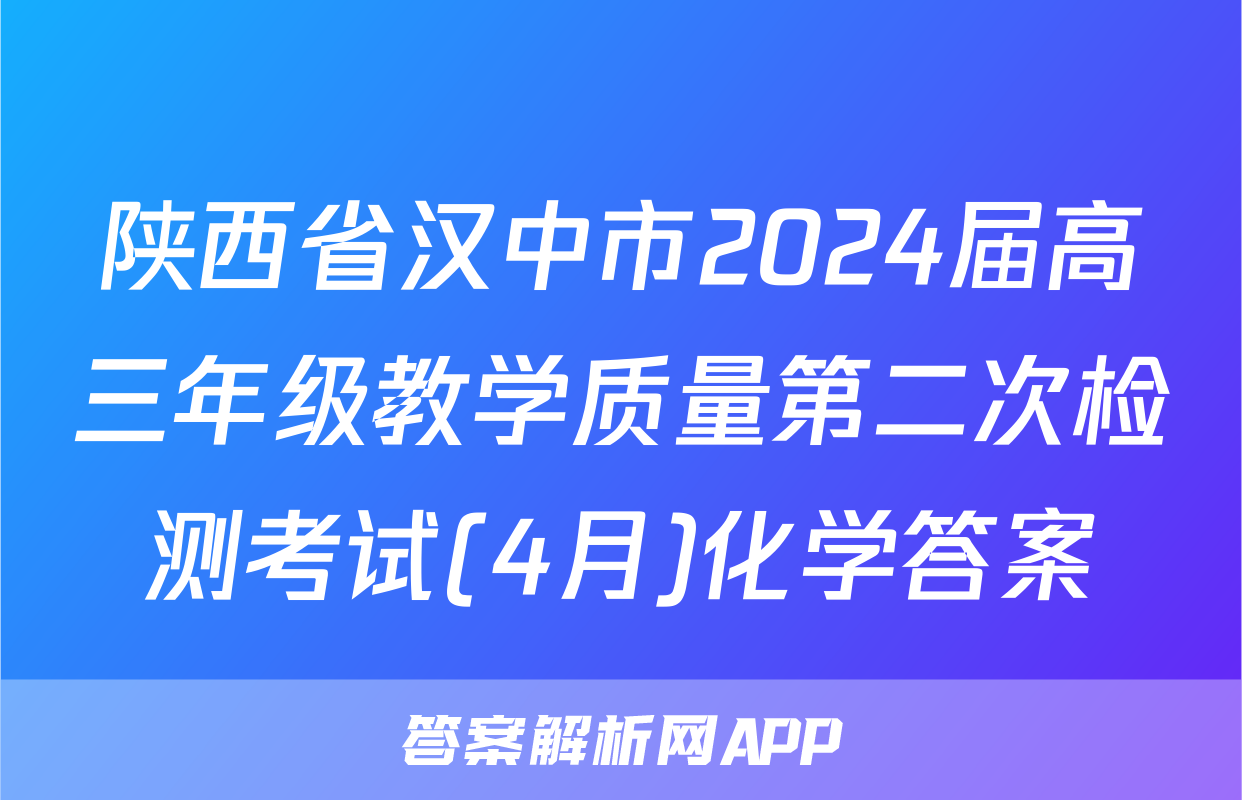 陕西省汉中市2024届高三年级教学质量第二次检测考试(4月)化学答案