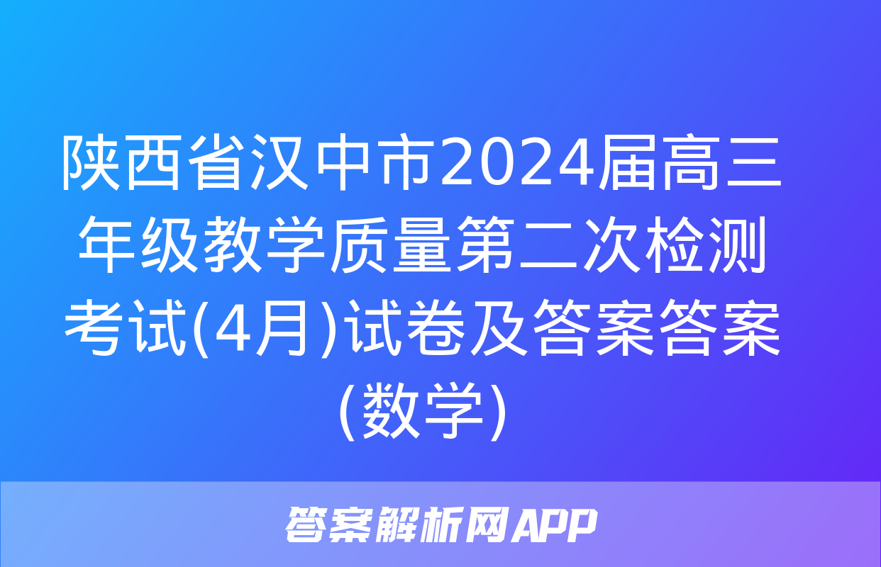 陕西省汉中市2024届高三年级教学质量第二次检测考试(4月)试卷及答案答案(数学)