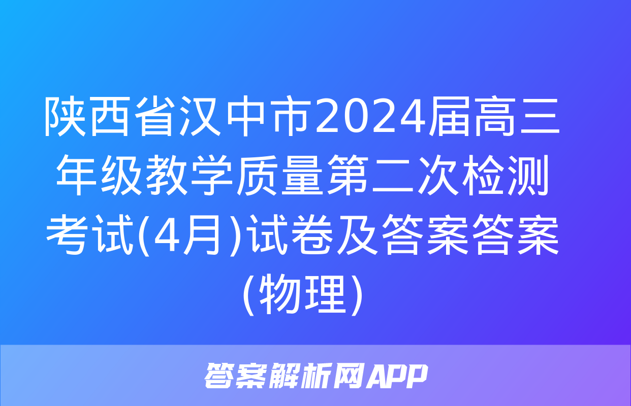 陕西省汉中市2024届高三年级教学质量第二次检测考试(4月)试卷及答案答案(物理)