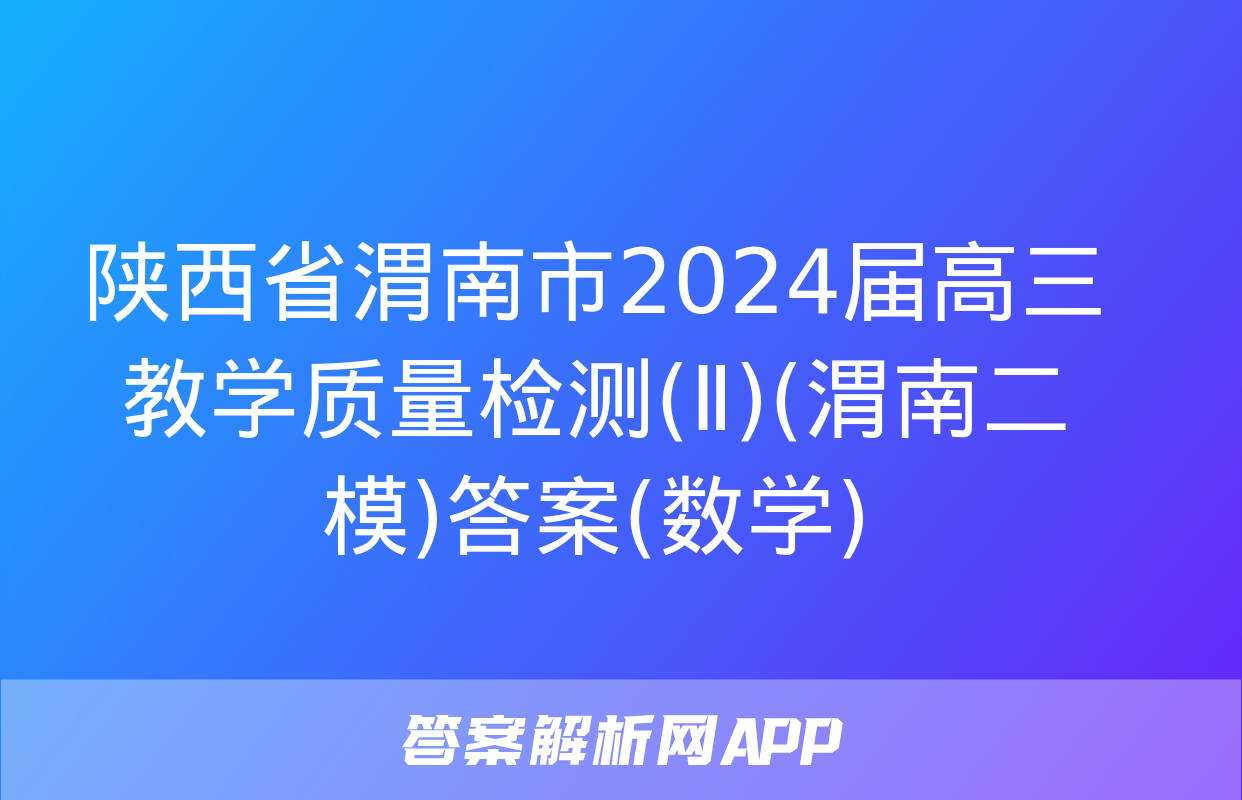 陕西省渭南市2024届高三教学质量检测(Ⅱ)(渭南二模)答案(数学)