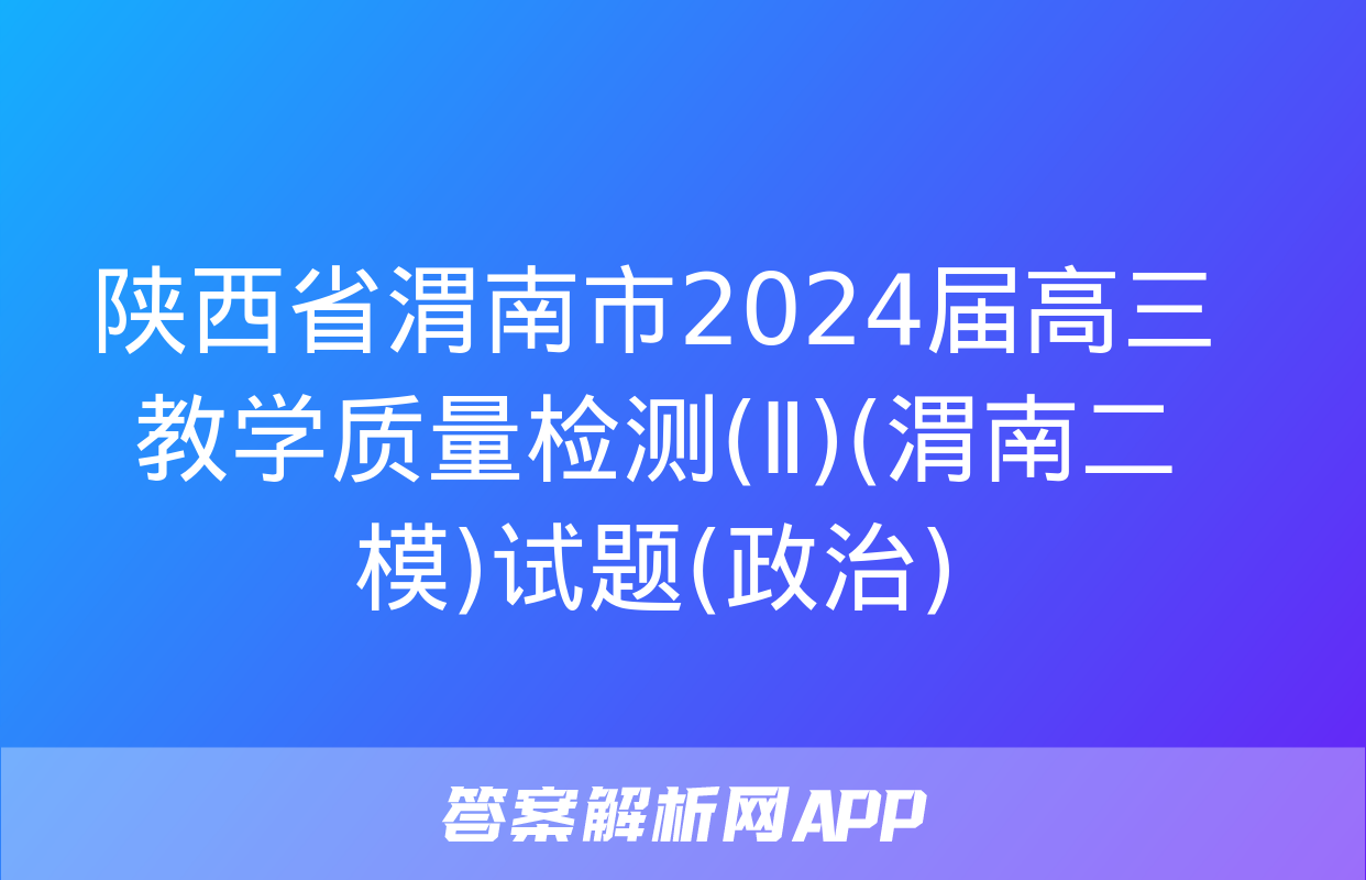 陕西省渭南市2024届高三教学质量检测(Ⅱ)(渭南二模)试题(政治)