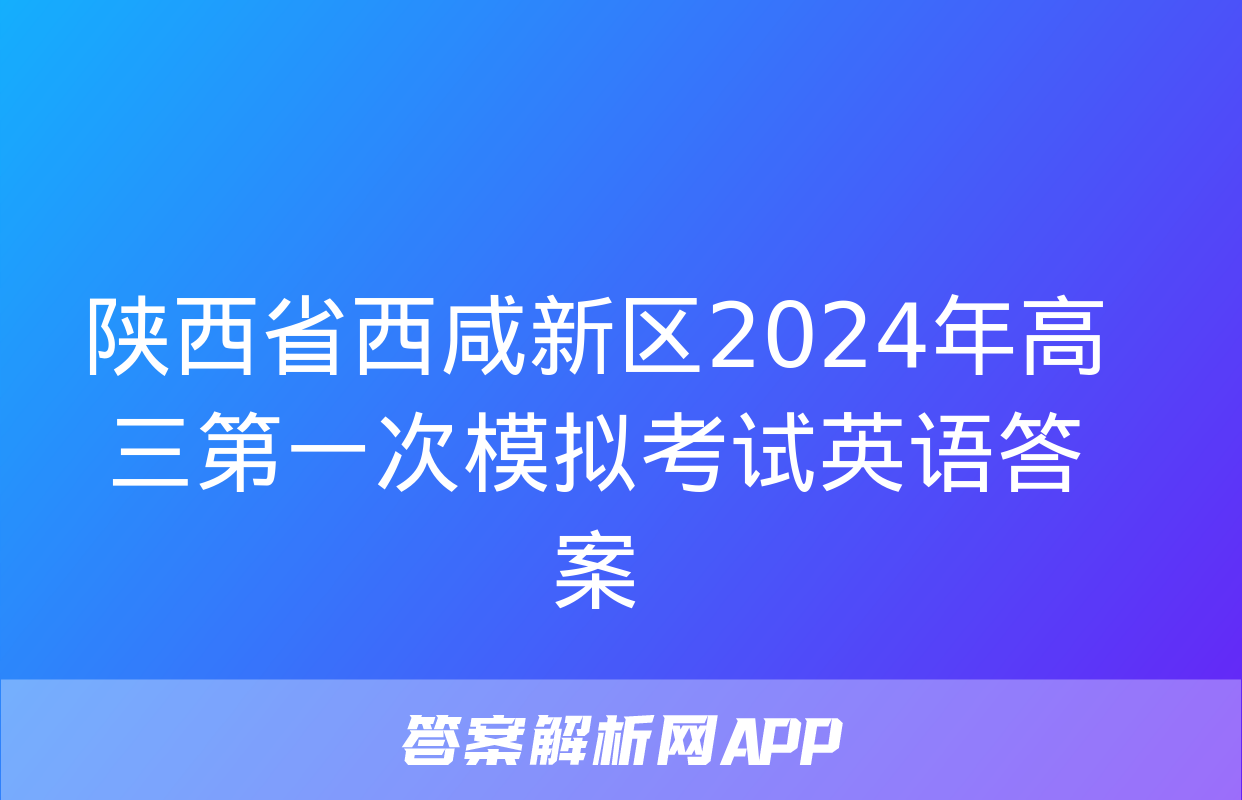 陕西省西咸新区2024年高三第一次模拟考试英语答案