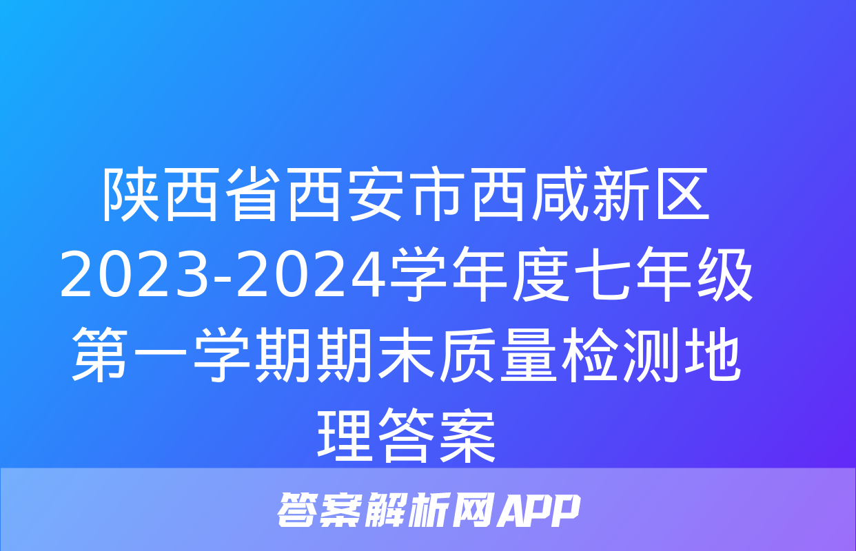 陕西省西安市西咸新区2023-2024学年度七年级第一学期期末质量检测地理答案