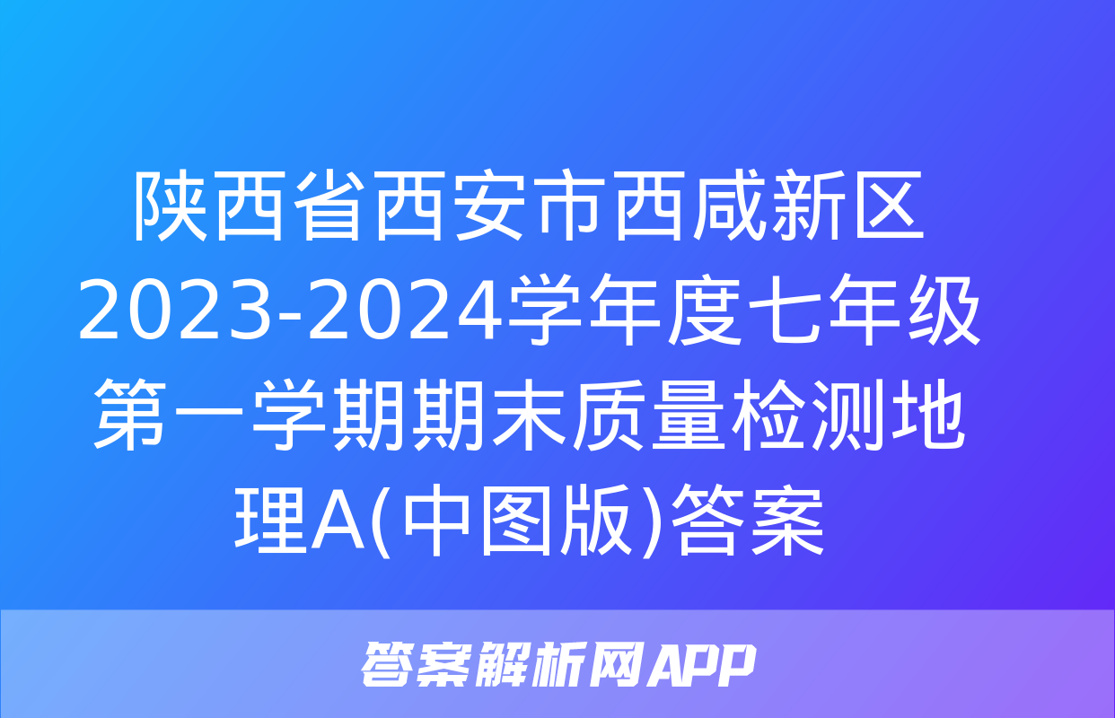 陕西省西安市西咸新区2023-2024学年度七年级第一学期期末质量检测地理A(中图版)答案