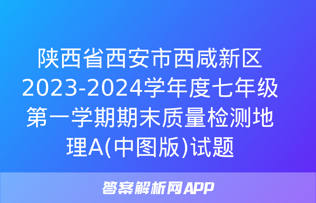 陕西省西安市西咸新区2023-2024学年度七年级第一学期期末质量检测地理A(中图版)试题