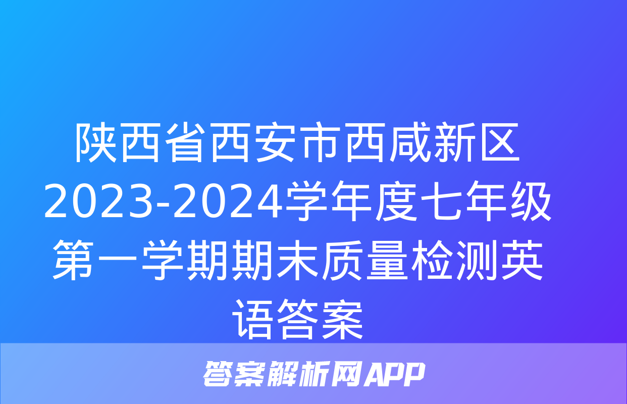 陕西省西安市西咸新区2023-2024学年度七年级第一学期期末质量检测英语答案