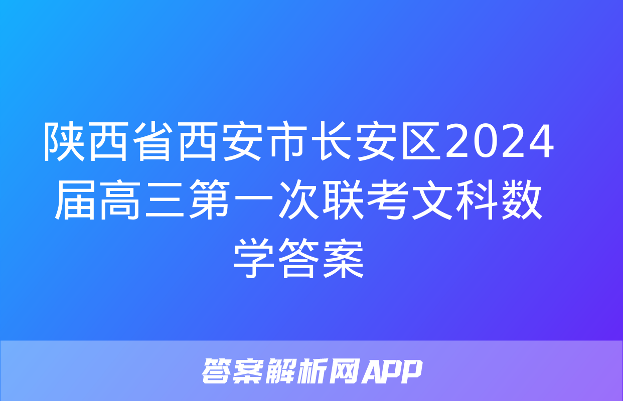 陕西省西安市长安区2024届高三第一次联考文科数学答案