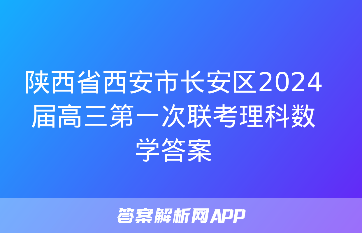 陕西省西安市长安区2024届高三第一次联考理科数学答案