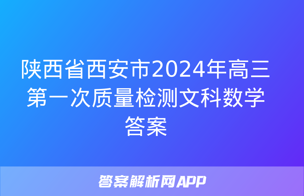 陕西省西安市2024年高三第一次质量检测文科数学答案