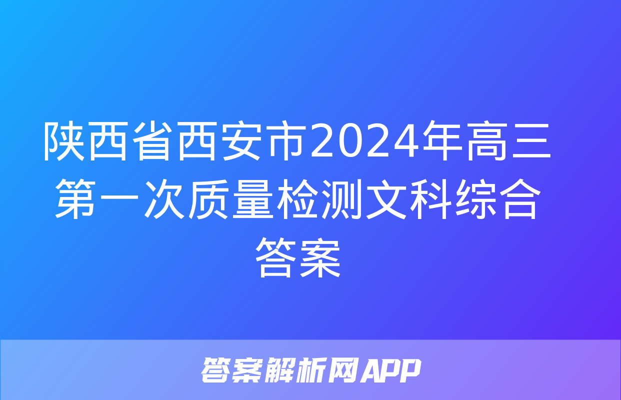 陕西省西安市2024年高三第一次质量检测文科综合答案