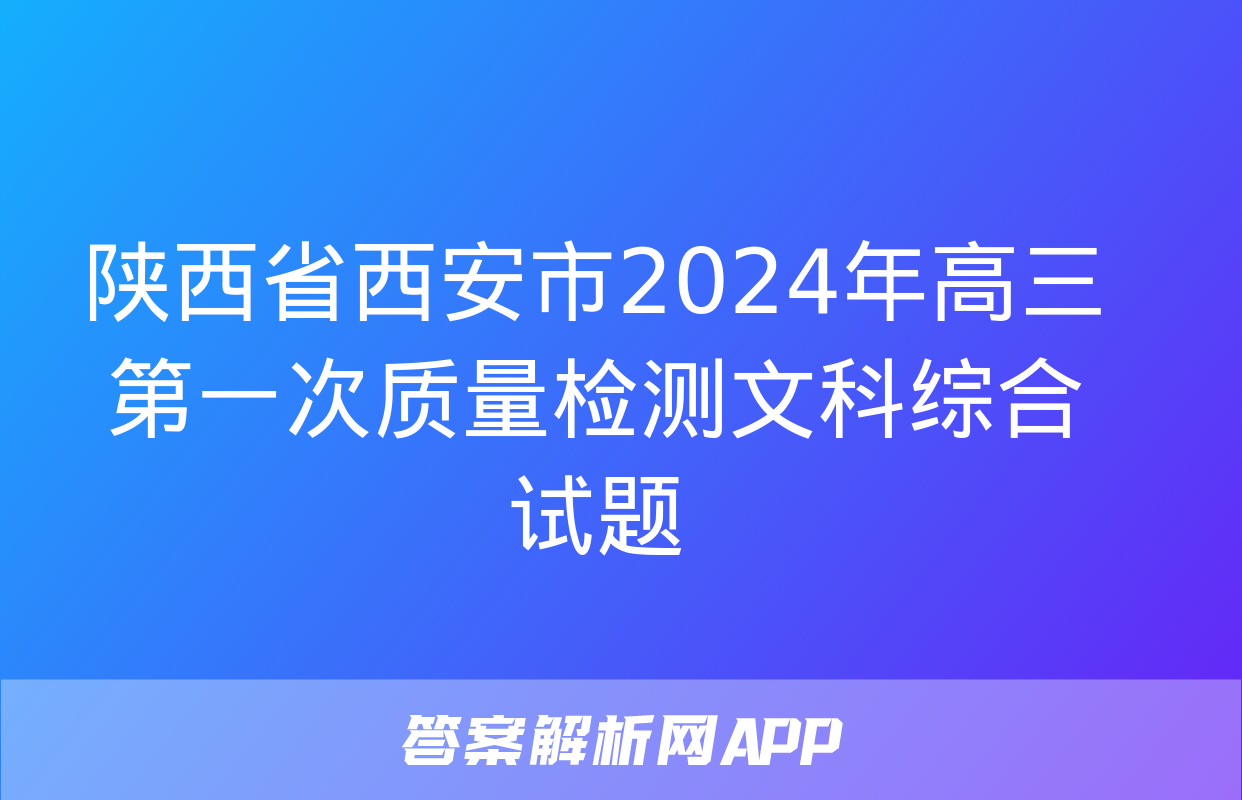 陕西省西安市2024年高三第一次质量检测文科综合试题