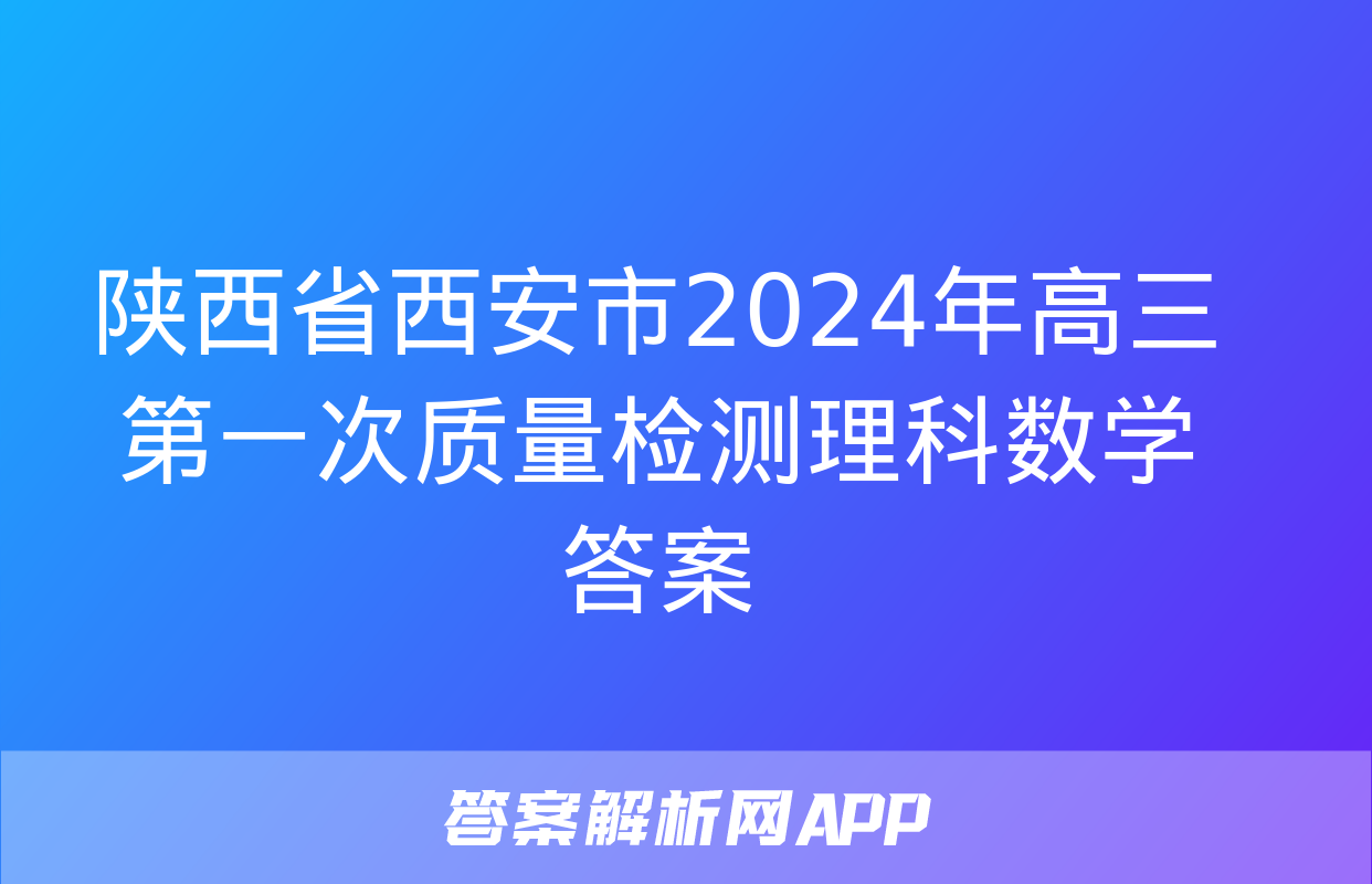 陕西省西安市2024年高三第一次质量检测理科数学答案