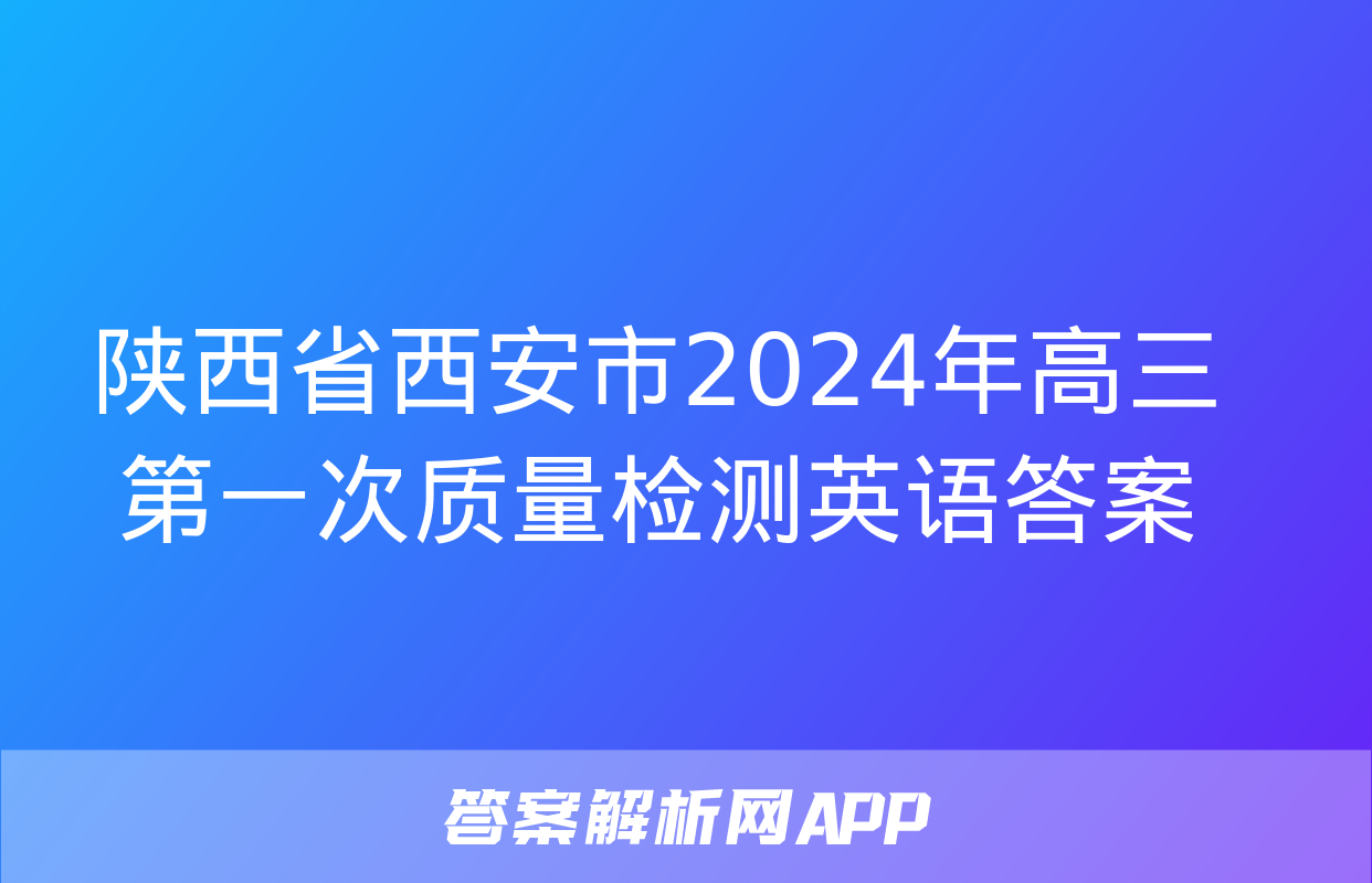 陕西省西安市2024年高三第一次质量检测英语答案