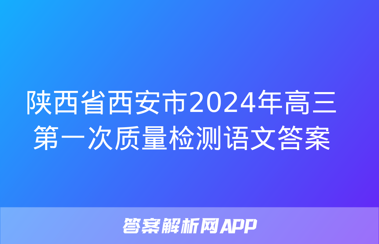 陕西省西安市2024年高三第一次质量检测语文答案