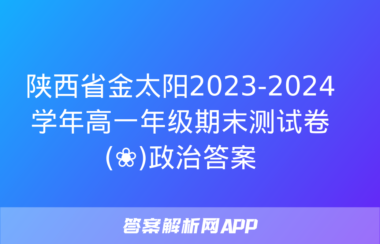 陕西省金太阳2023-2024学年高一年级期末测试卷(❀)政治答案