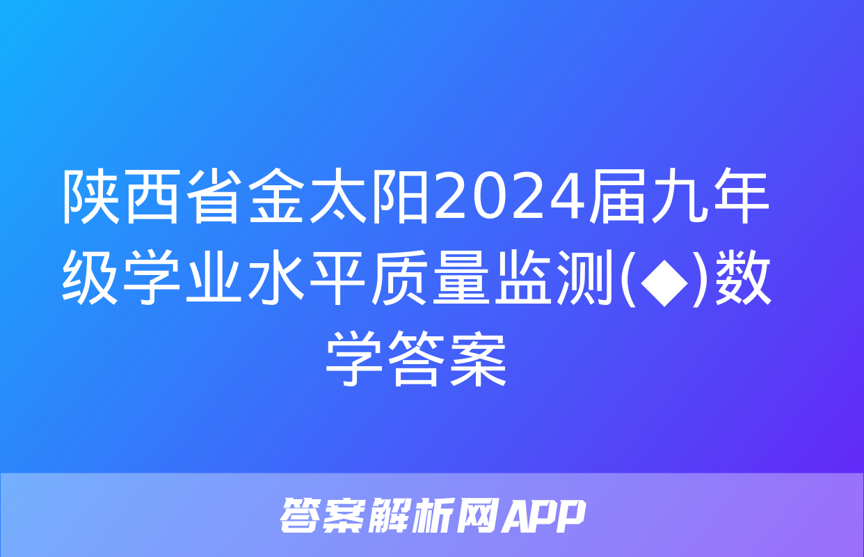 陕西省金太阳2024届九年级学业水平质量监测(◆)数学答案