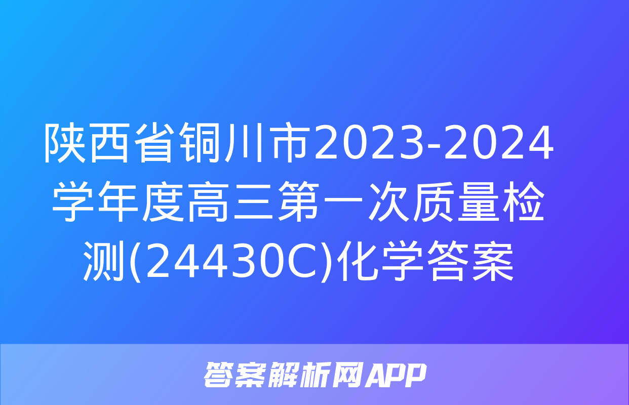 陕西省铜川市2023-2024学年度高三第一次质量检测(24430C)化学答案