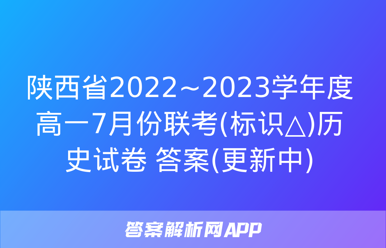 陕西省2022~2023学年度高一7月份联考(标识△)历史试卷 答案(更新中)