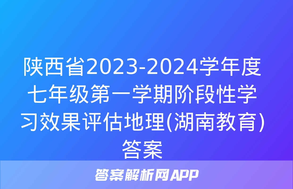 陕西省2023-2024学年度七年级第一学期阶段性学习效果评估地理(湖南教育)答案