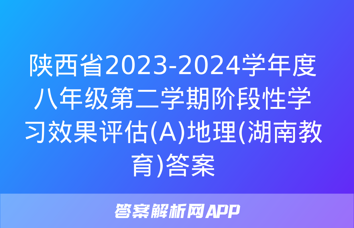 陕西省2023-2024学年度八年级第二学期阶段性学习效果评估(A)地理(湖南教育)答案