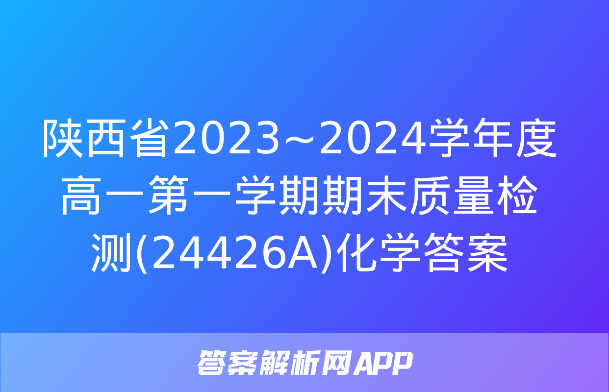 陕西省2023~2024学年度高一第一学期期末质量检测(24426A)化学答案