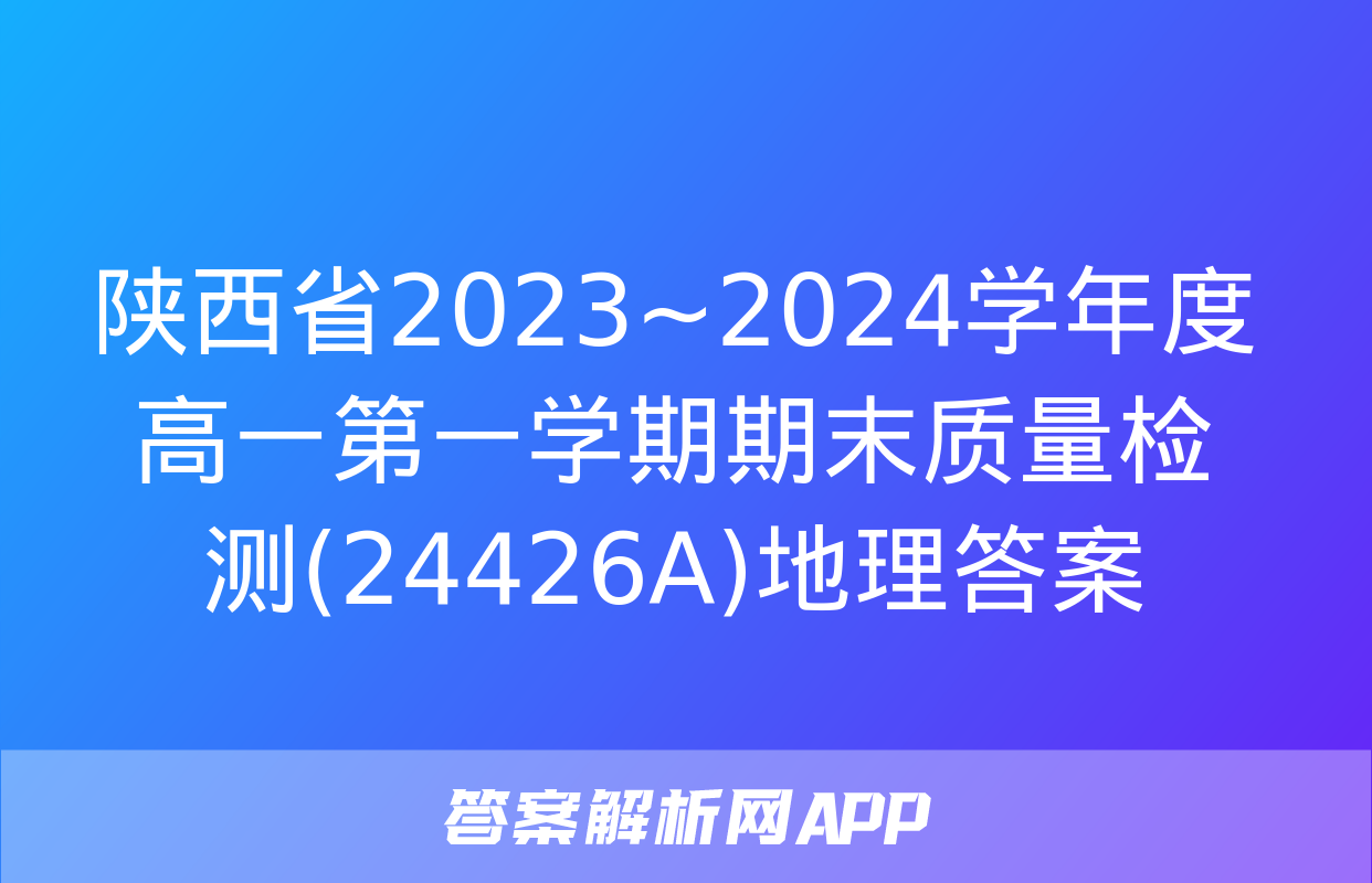 陕西省2023~2024学年度高一第一学期期末质量检测(24426A)地理答案