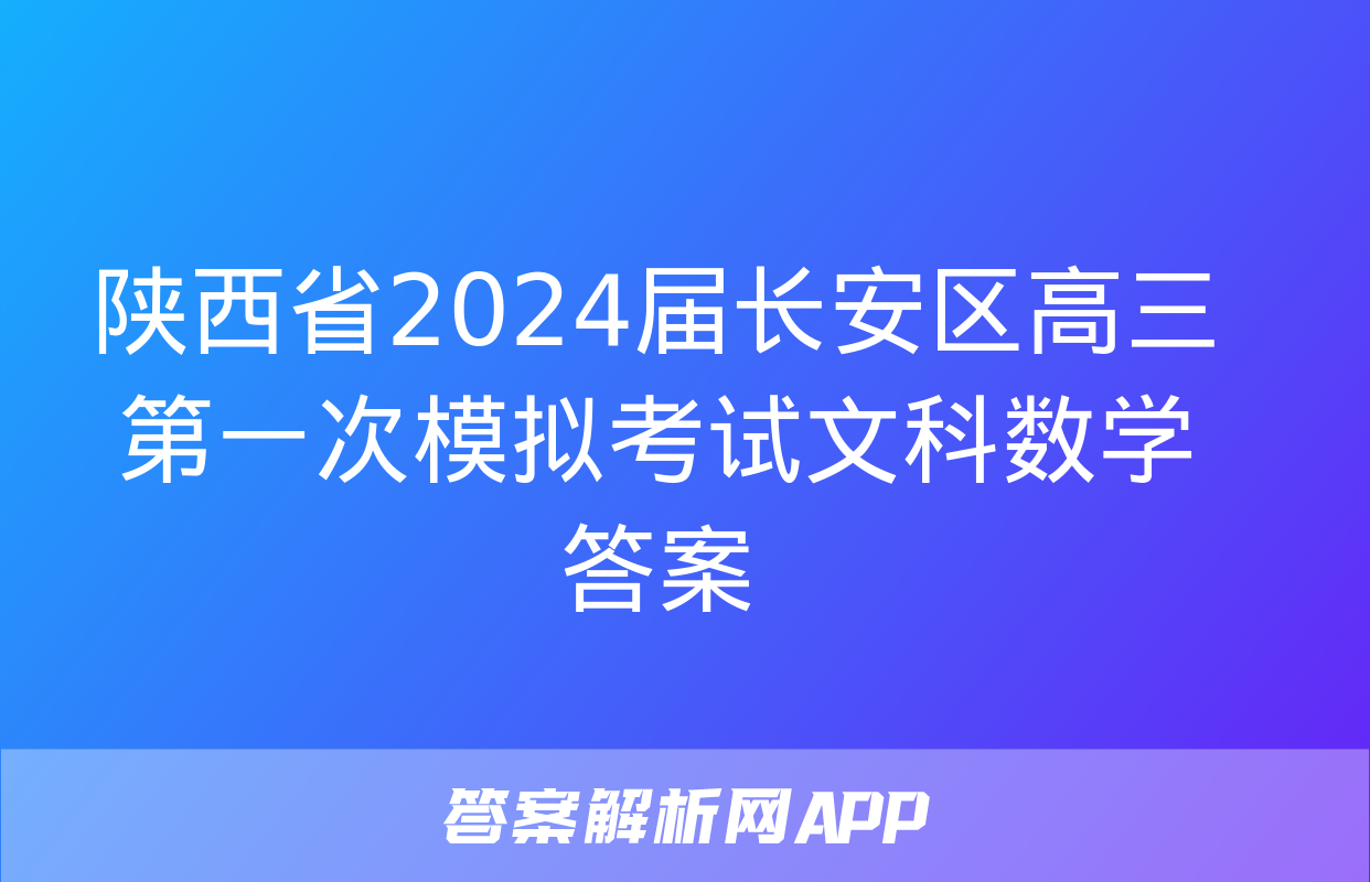 陕西省2024届长安区高三第一次模拟考试文科数学答案