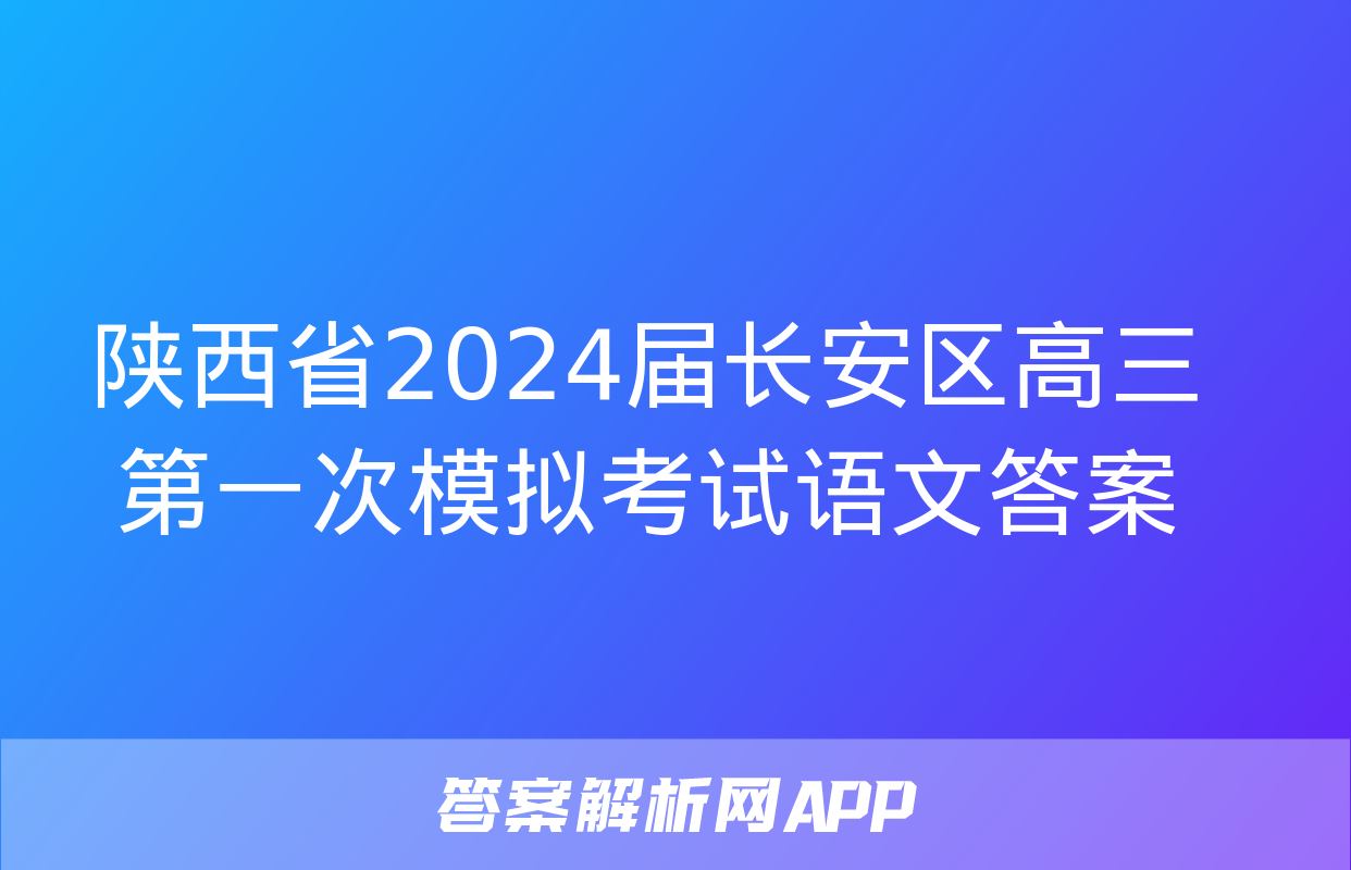 陕西省2024届长安区高三第一次模拟考试语文答案