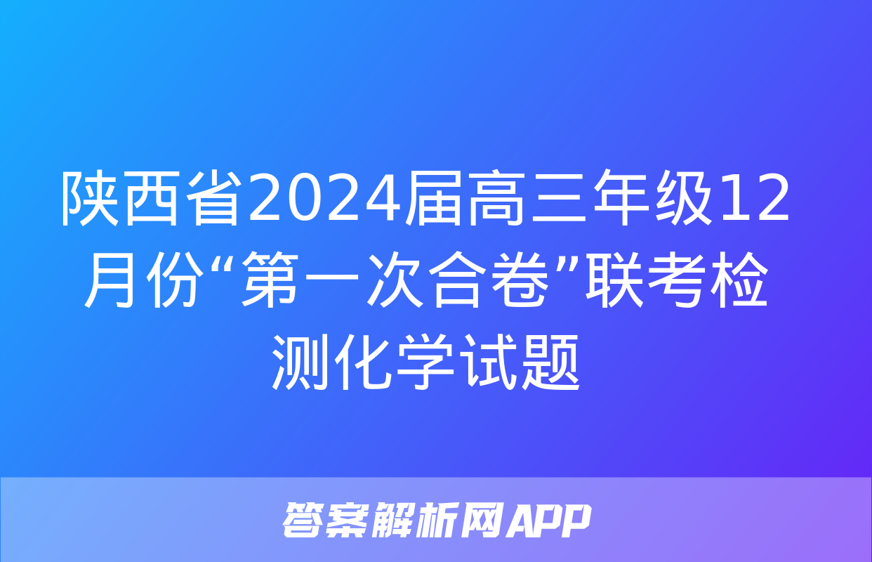 陕西省2024届高三年级12月份“第一次合卷”联考检测化学试题