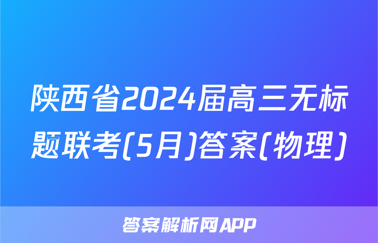 陕西省2024届高三无标题联考(5月)答案(物理)