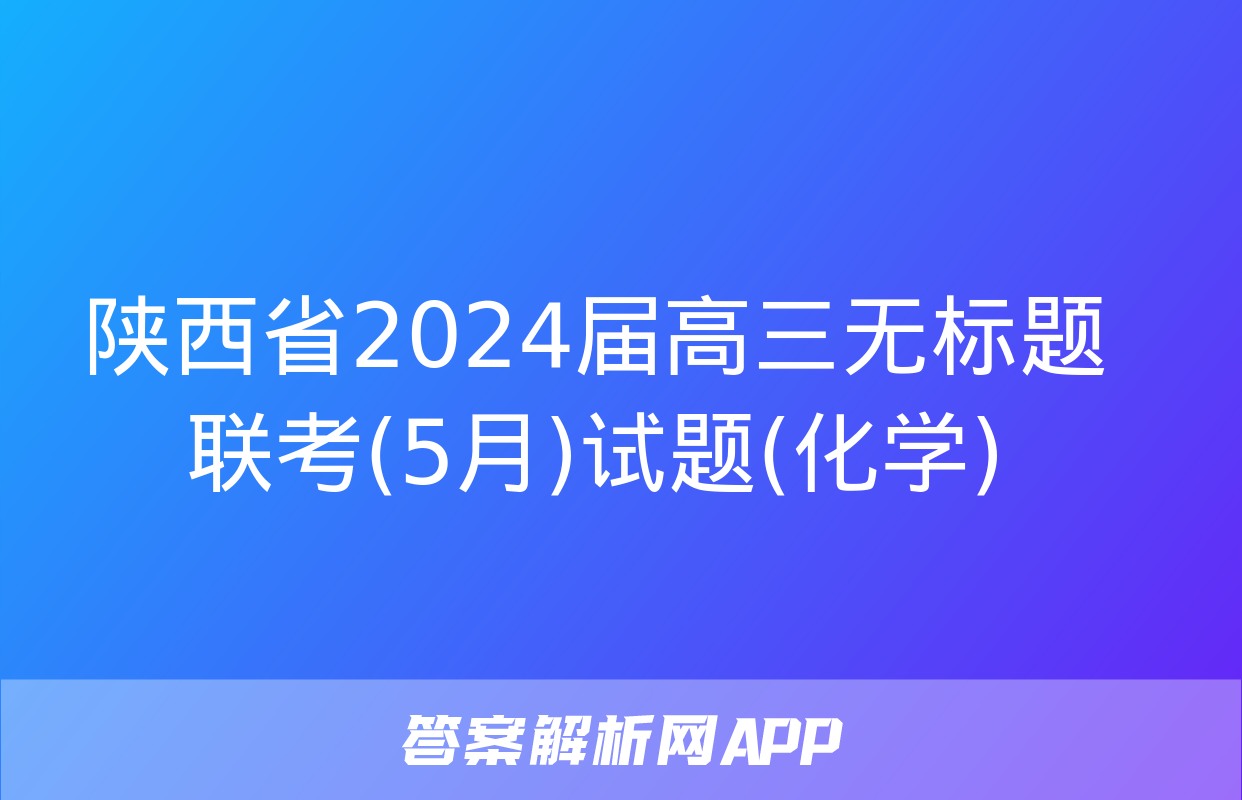 陕西省2024届高三无标题联考(5月)试题(化学)